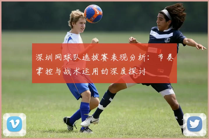 深圳网球队选拔赛表现分析:节奏掌控与战术运用的深度探讨