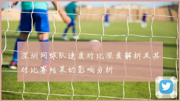 深圳网球队速度对比深度解析及其对比赛结果的影响分析