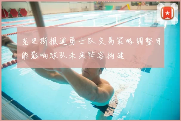 克里斯报道勇士队交易策略调整可能影响球队未来阵容构建