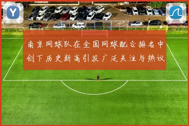 南京网球队在全国网球配合排名中创下历史新高引发广泛关注与热议