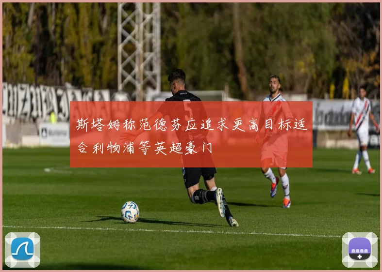 斯塔姆称范德芬应追求更高目标适合利物浦等英超豪门