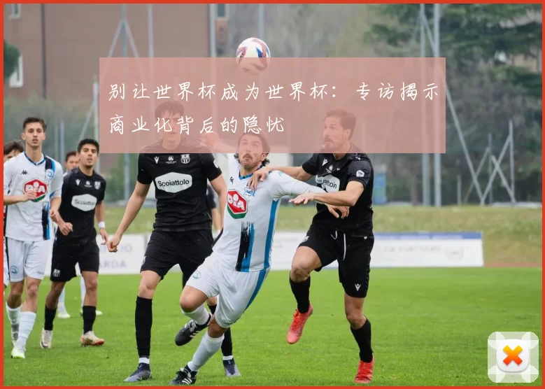 别让世界杯成为世界杯:专访揭示商业化背后的隐忧