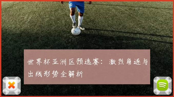 世界杯亚洲区预选赛:激烈角逐与出线形势全解析
