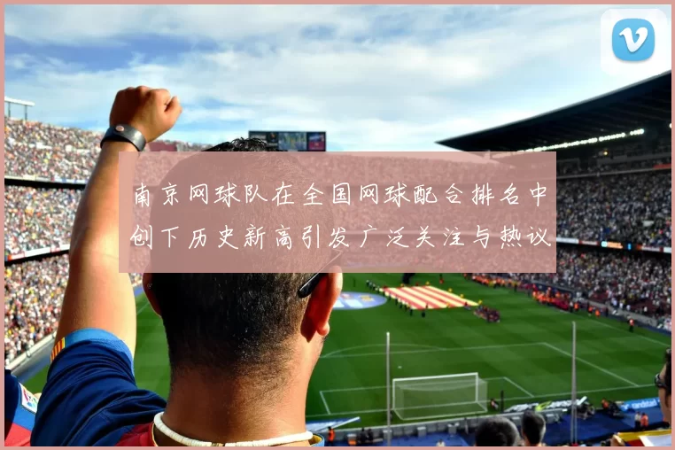 南京网球队在全国网球配合排名中创下历史新高引发广泛关注与热议