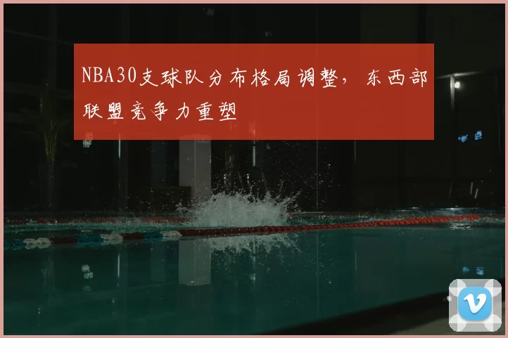NBA30支球队分布格局调整，东西部联盟竞争力重塑