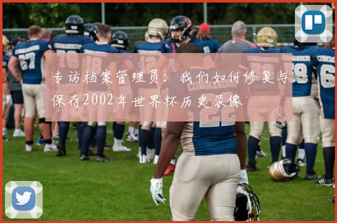 专访档案管理员:我们如何修复与保存2002年世界杯历史录像