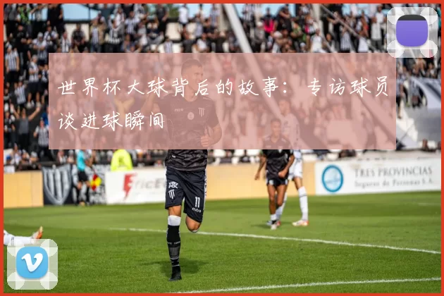 世界杯大球背后的故事:专访球员谈进球瞬间