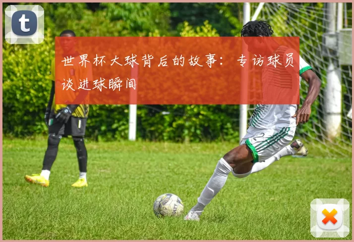 世界杯大球背后的故事:专访球员谈进球瞬间