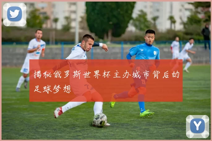 揭秘俄罗斯世界杯主办城市背后的足球梦想