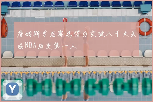 詹姆斯季后赛总得分突破八千大关成NBA历史第一人