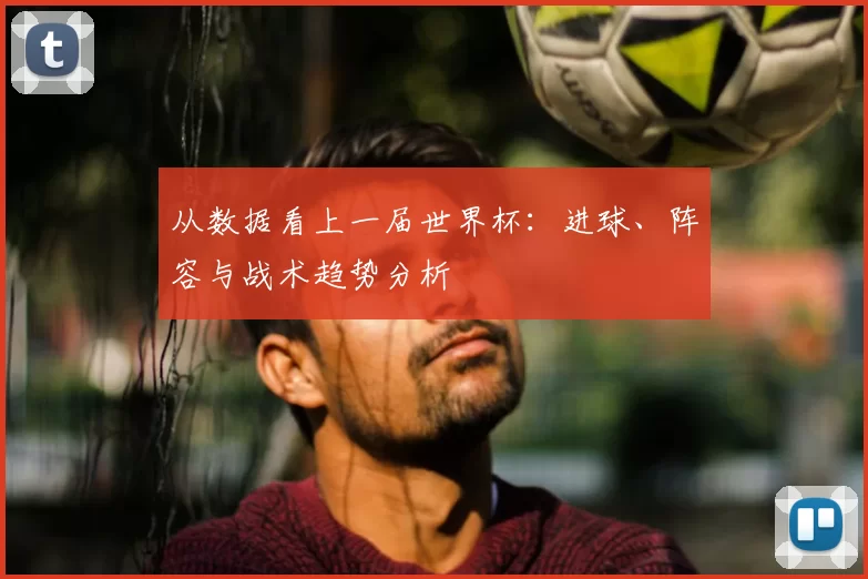 从数据看上一届世界杯：进球、阵容与战术趋势分析