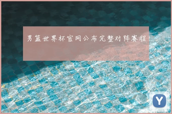 男篮世界杯官网公布完整对阵赛程
