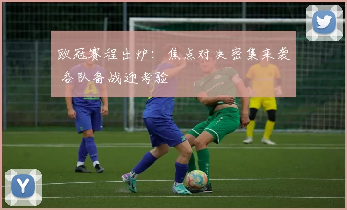 欧冠赛程出炉:焦点对决密集来袭 各队备战迎考验