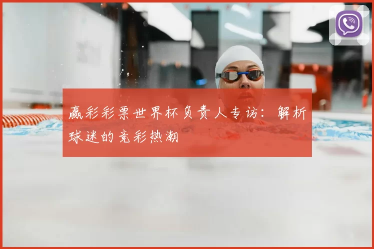 赢彩彩票世界杯负责人专访:解析球迷的竞彩热潮