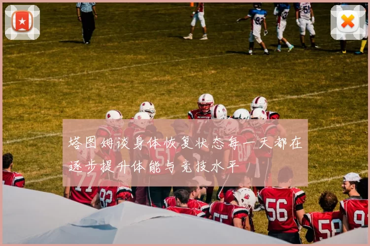 塔图姆谈身体恢复状态每一天都在逐步提升体能与竞技水平