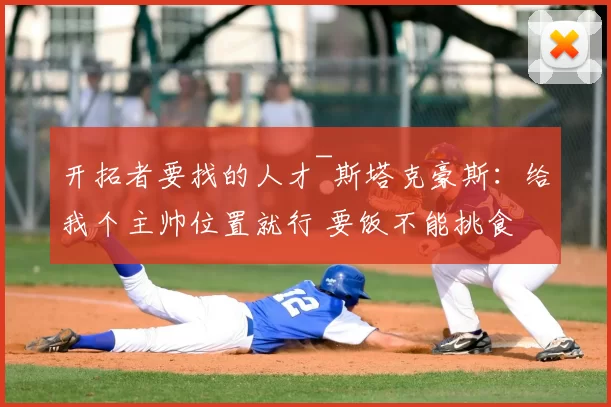 开拓者要找的人才~斯塔克豪斯:给我个主帅位置就行 要饭不能挑食