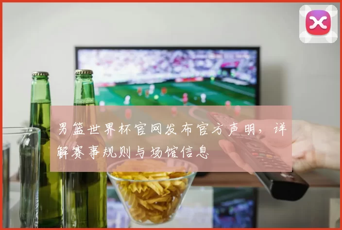 男篮世界杯官网发布官方声明,详解赛事规则与场馆信息