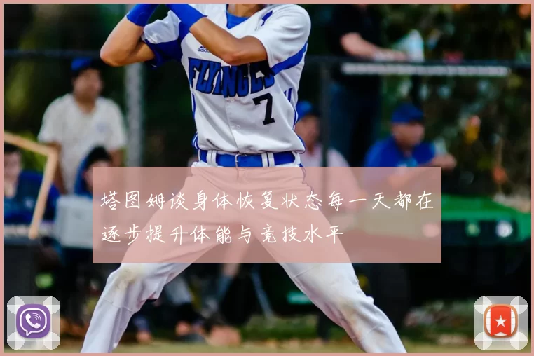 塔图姆谈身体恢复状态每一天都在逐步提升体能与竞技水平