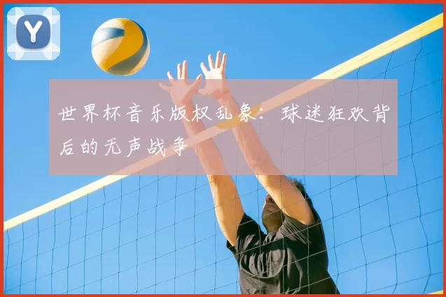 世界杯音乐版权乱象:球迷狂欢背后的无声战争