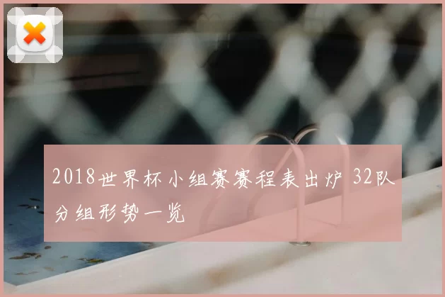 2018世界杯小组赛赛程表出炉 32队分组形势一览
