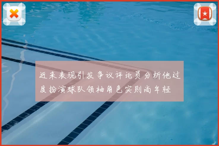 近来表现引发争议评论员分析他过度扮演球队领袖角色实则尚年轻