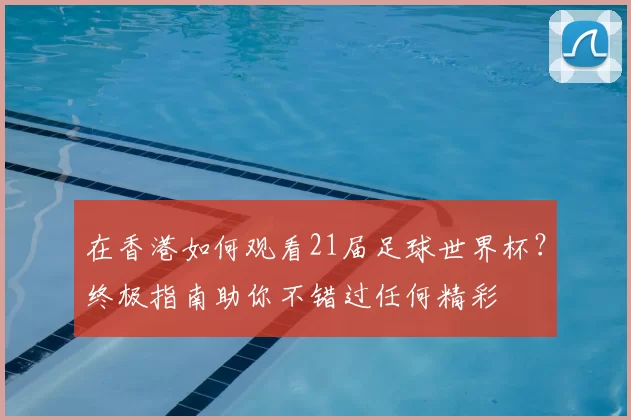 在香港如何观看21届足球世界杯?终极指南助你不错过任何精彩