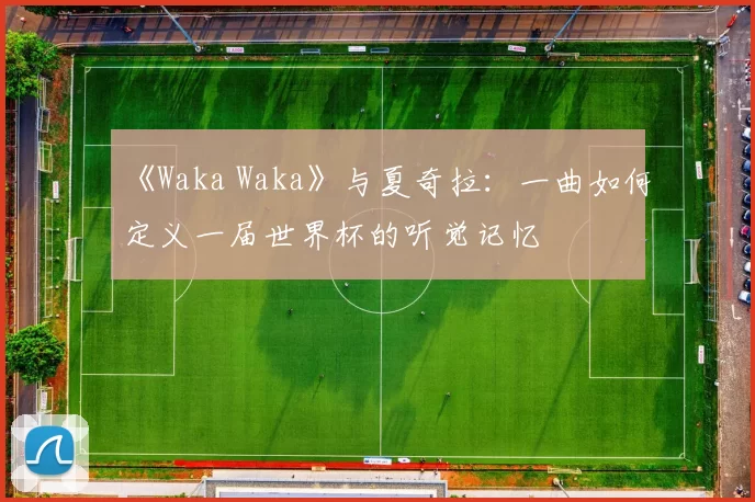 《Waka Waka》与夏奇拉：一曲如何定义一届世界杯的听觉记忆
