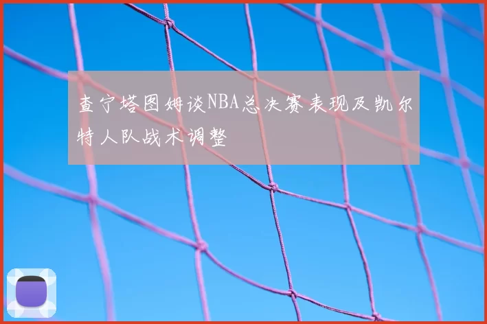 查宁塔图姆谈NBA总决赛表现及凯尔特人队战术调整