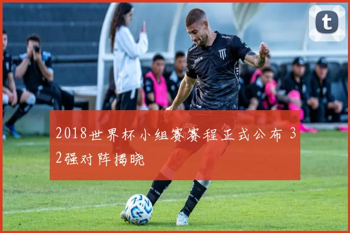 2018世界杯小组赛赛程正式公布 32强对阵揭晓