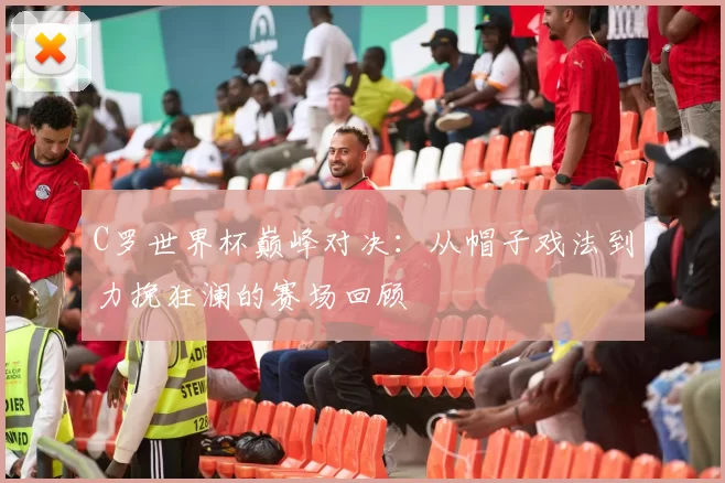 C罗世界杯巅峰对决:从帽子戏法到力挽狂澜的赛场回顾