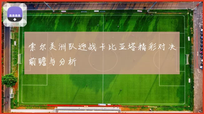 索尔美洲队迎战卡比亚塔精彩对决前瞻与分析
