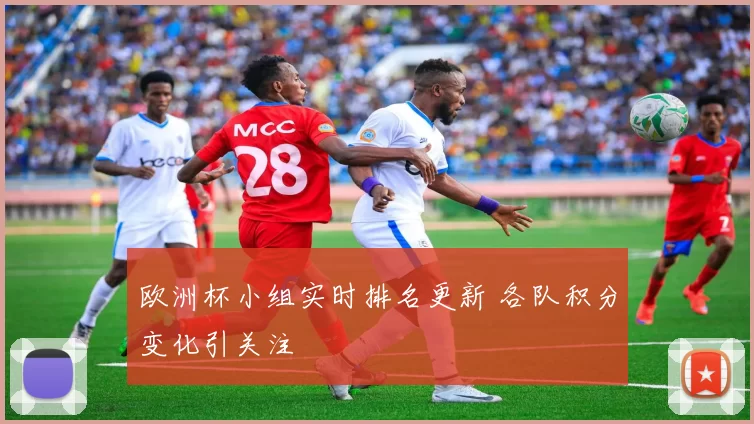 欧洲杯小组实时排名更新 各队积分变化引关注