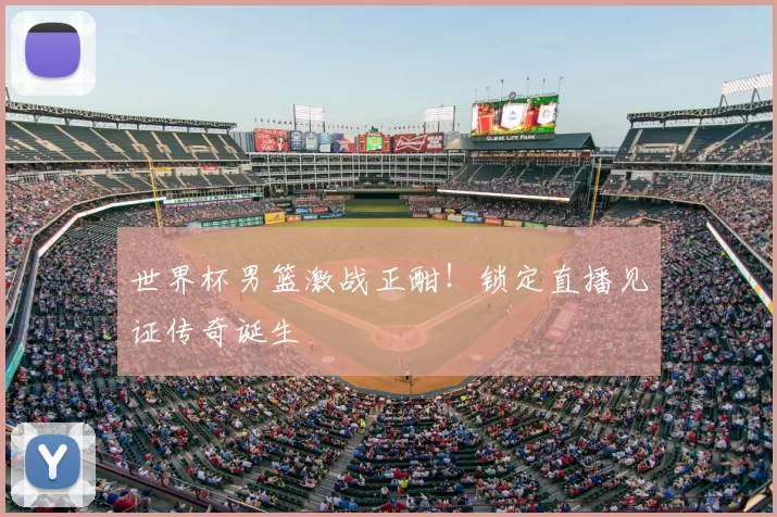 世界杯男篮激战正酣!锁定直播见证传奇诞生