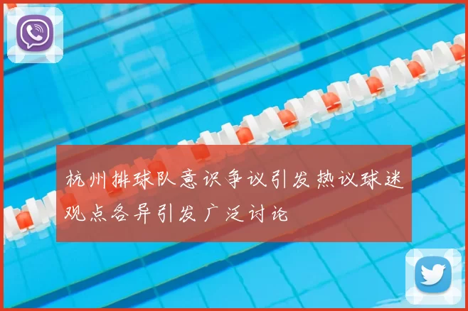 杭州排球队意识争议引发热议球迷观点各异引发广泛讨论