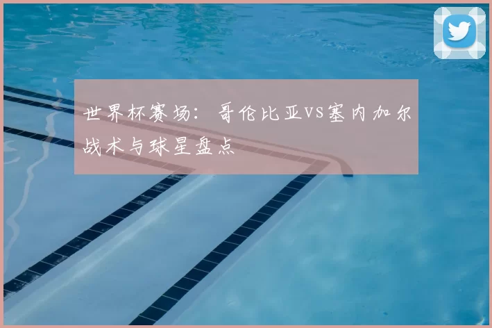 世界杯赛场：哥伦比亚vs塞内加尔战术与球星盘点