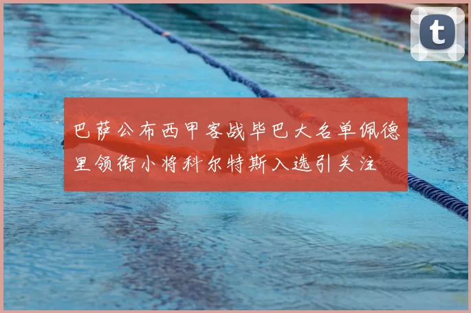 巴萨公布西甲客战毕巴大名单佩德里领衔小将科尔特斯入选引关注