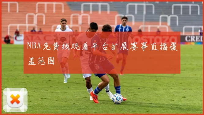 NBA免费线观看平台扩展赛事直播覆盖范围