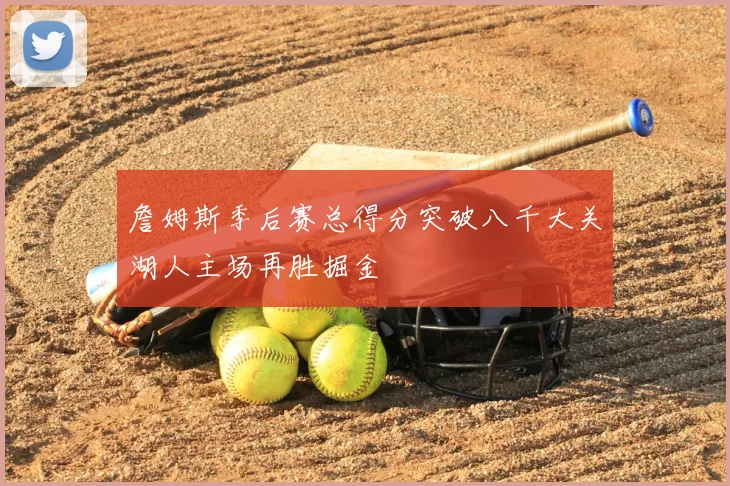 詹姆斯季后赛总得分突破八千大关湖人主场再胜掘金