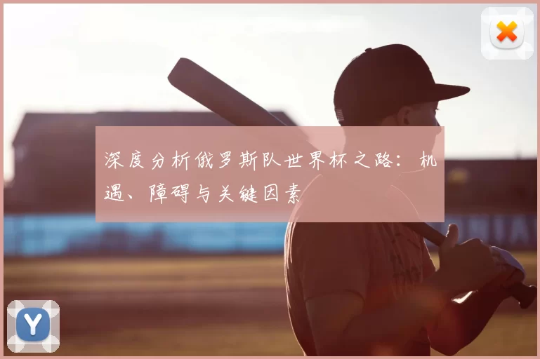 深度分析俄罗斯队世界杯之路:机遇、障碍与关键因素