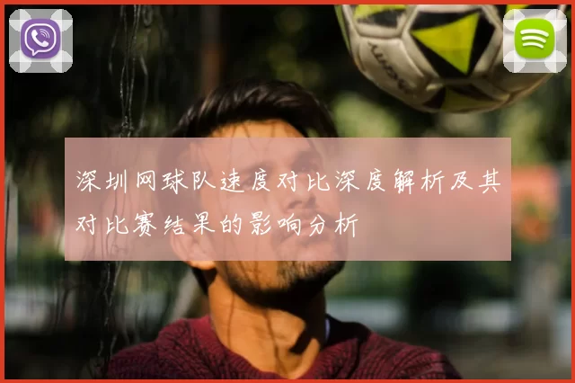 深圳网球队速度对比深度解析及其对比赛结果的影响分析