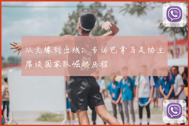 从无缘到出线:专访巴拿马足协主席谈国家队崛起历程
