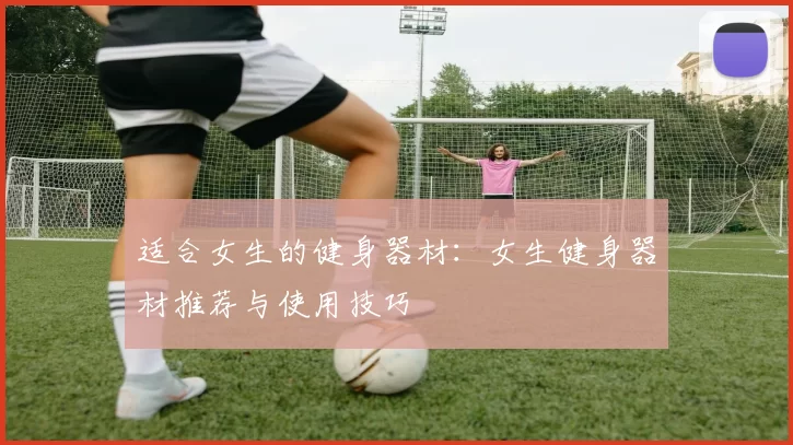 适合女生的健身器材:女生健身器材推荐与使用技巧