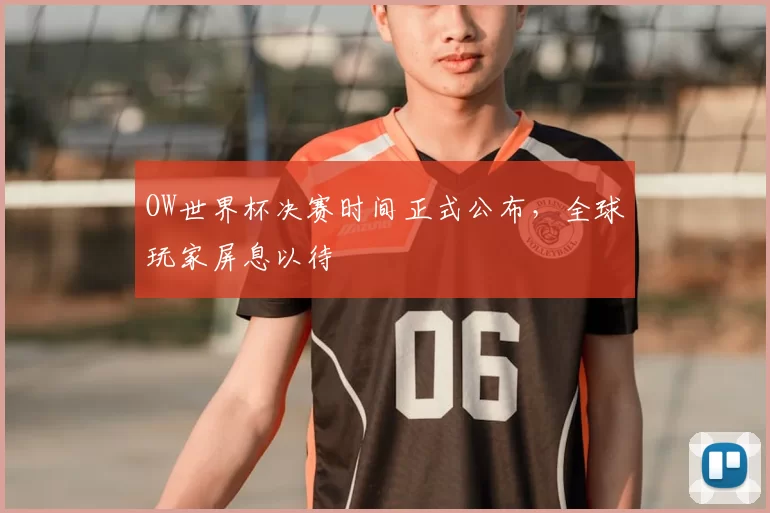 OW世界杯决赛时间正式公布,全球玩家屏息以待