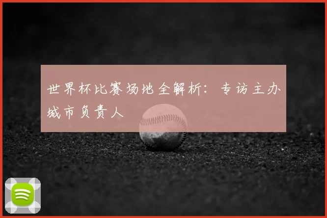 世界杯比赛场地全解析:专访主办城市负责人