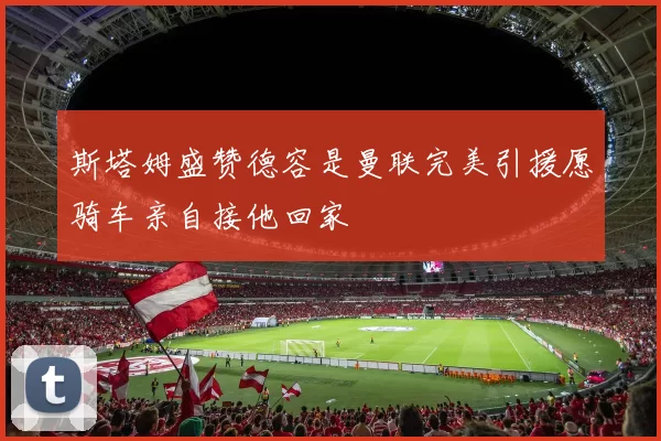 斯塔姆盛赞德容是曼联完美引援愿骑车亲自接他回家