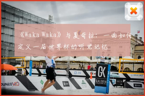 《Waka Waka》与夏奇拉:一曲如何定义一届世界杯的听觉记忆