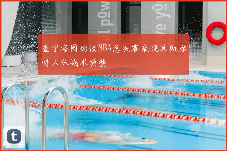 查宁塔图姆谈NBA总决赛表现及凯尔特人队战术调整