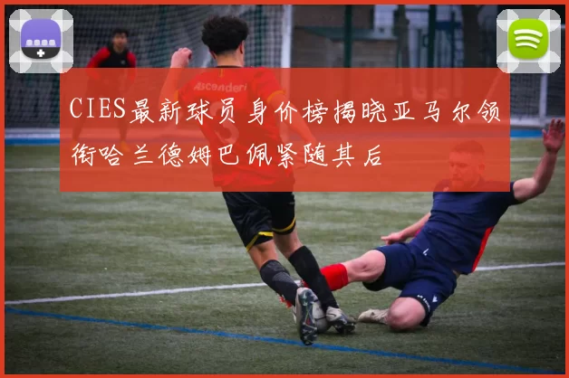 CIES最新球员身价榜揭晓亚马尔领衔哈兰德姆巴佩紧随其后