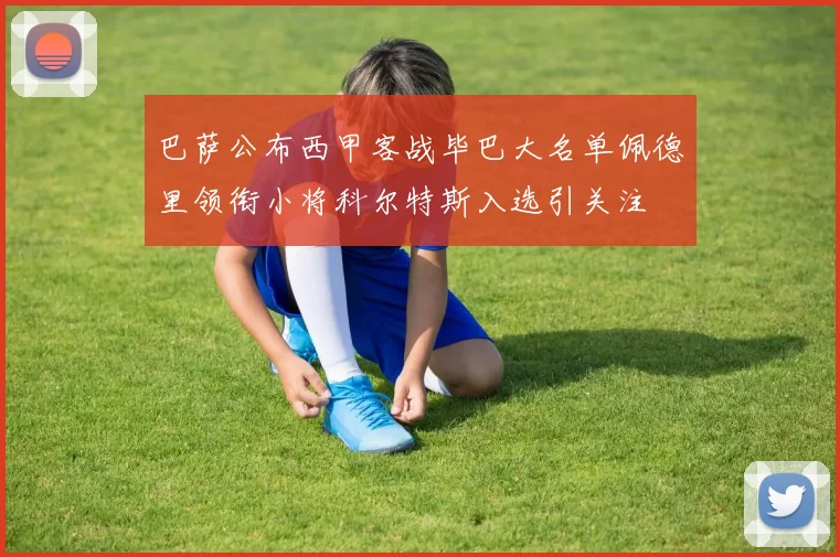 巴萨公布西甲客战毕巴大名单佩德里领衔小将科尔特斯入选引关注