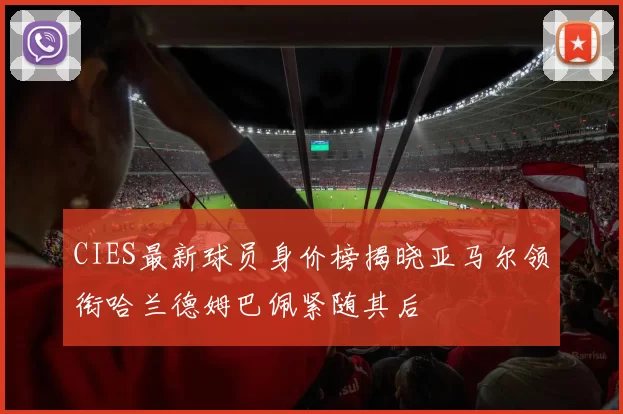 CIES最新球员身价榜揭晓亚马尔领衔哈兰德姆巴佩紧随其后